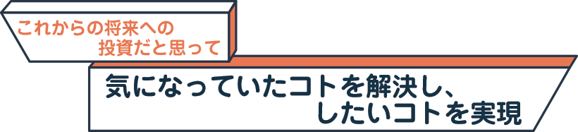 これからの将来への投資だと思って気になっていたコトを解決し、したいコトを実現