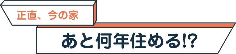 正直、今の家 あと何年住める！？
