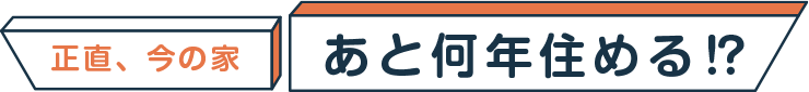 正直、今の家 あと何年住める！？