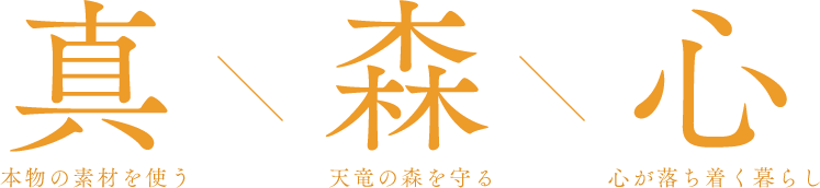 真(本物の素材を使う)/森(天竜の森を守る)/心(心が落ち着く暮らし)